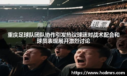 重庆足球队团队协作引发热议球迷对战术配合和球员表现展开激烈讨论