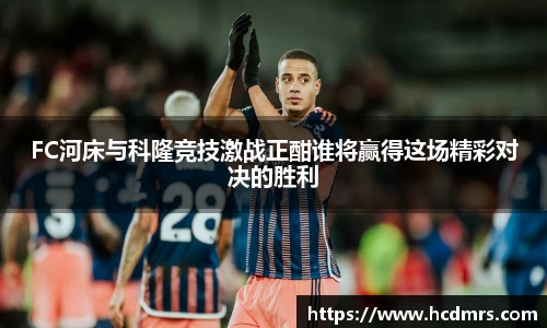 FC河床与科隆竞技激战正酣谁将赢得这场精彩对决的胜利