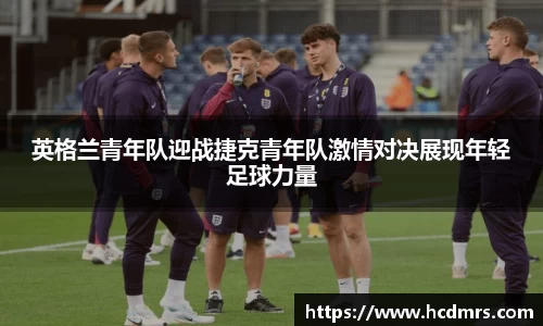 英格兰青年队迎战捷克青年队激情对决展现年轻足球力量