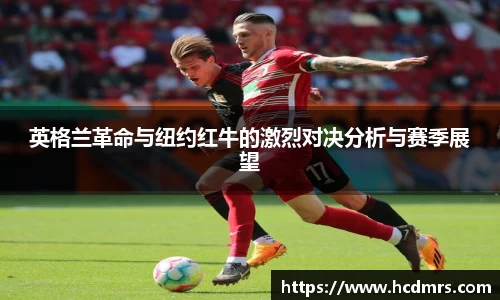 英格兰革命与纽约红牛的激烈对决分析与赛季展望