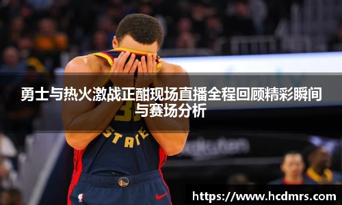 勇士与热火激战正酣现场直播全程回顾精彩瞬间与赛场分析