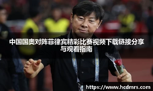 中国国奥对阵菲律宾精彩比赛视频下载链接分享与观看指南
