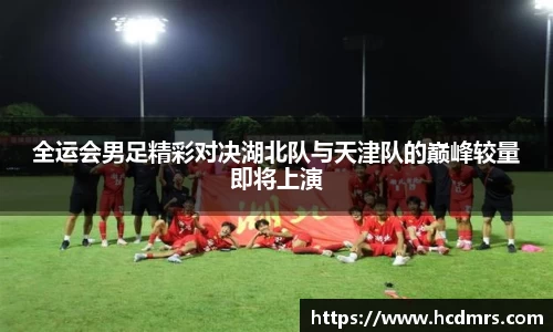 全运会男足精彩对决湖北队与天津队的巅峰较量即将上演