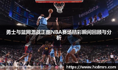 勇士与篮网激战正酣NBA赛场精彩瞬间回顾与分析